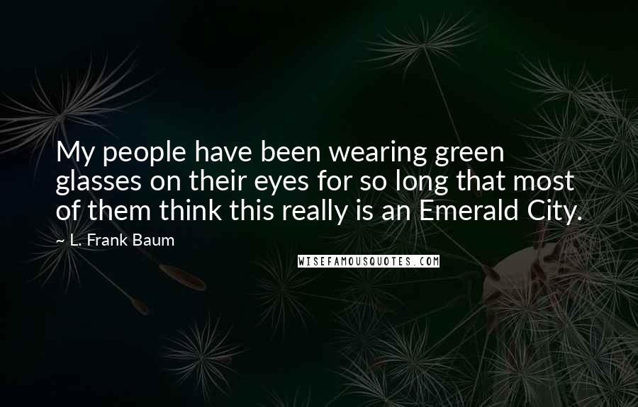 L. Frank Baum Quotes: My people have been wearing green glasses on their eyes for so long that most of them think this really is an Emerald City.