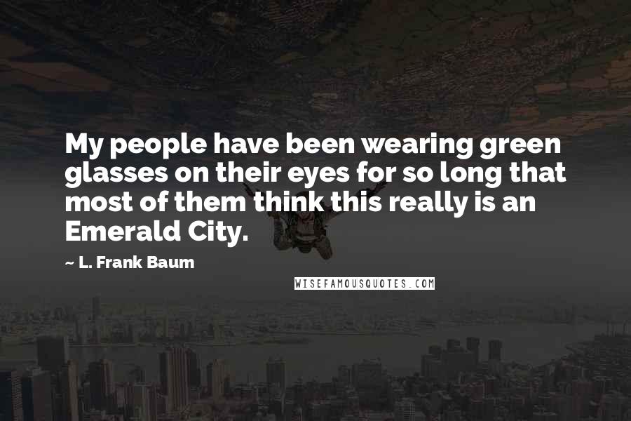 L. Frank Baum Quotes: My people have been wearing green glasses on their eyes for so long that most of them think this really is an Emerald City.