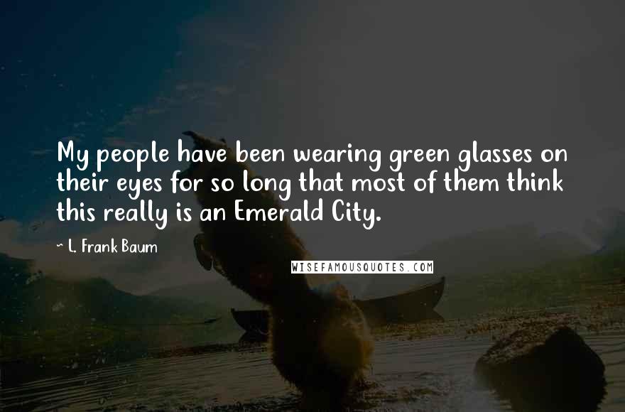 L. Frank Baum Quotes: My people have been wearing green glasses on their eyes for so long that most of them think this really is an Emerald City.