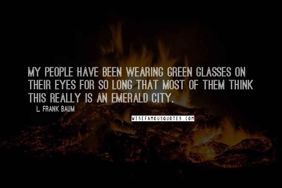 L. Frank Baum Quotes: My people have been wearing green glasses on their eyes for so long that most of them think this really is an Emerald City.