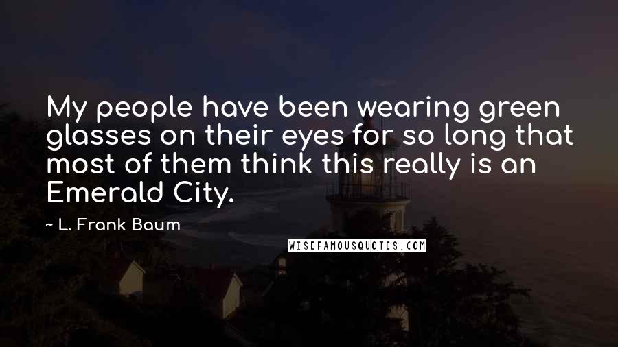 L. Frank Baum Quotes: My people have been wearing green glasses on their eyes for so long that most of them think this really is an Emerald City.