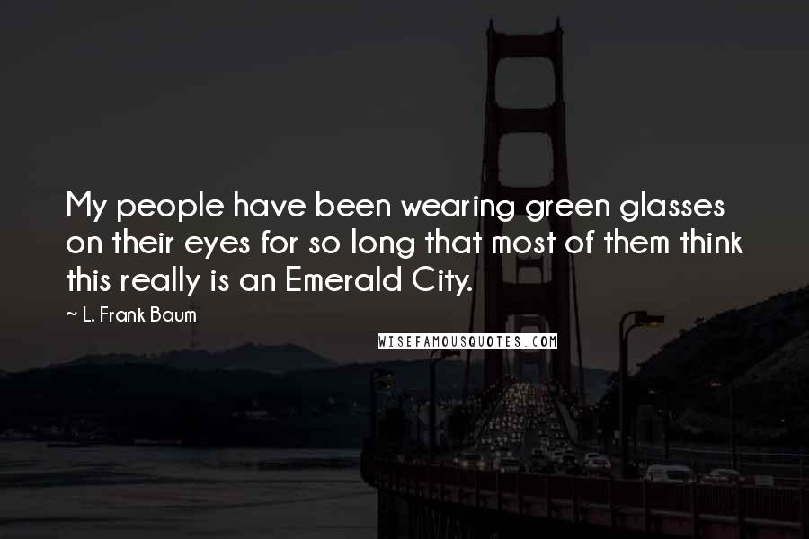 L. Frank Baum Quotes: My people have been wearing green glasses on their eyes for so long that most of them think this really is an Emerald City.