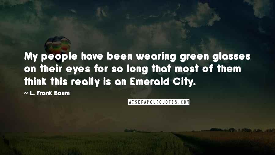 L. Frank Baum Quotes: My people have been wearing green glasses on their eyes for so long that most of them think this really is an Emerald City.
