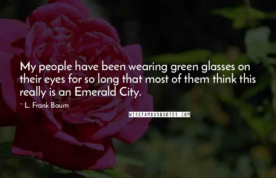 L. Frank Baum Quotes: My people have been wearing green glasses on their eyes for so long that most of them think this really is an Emerald City.