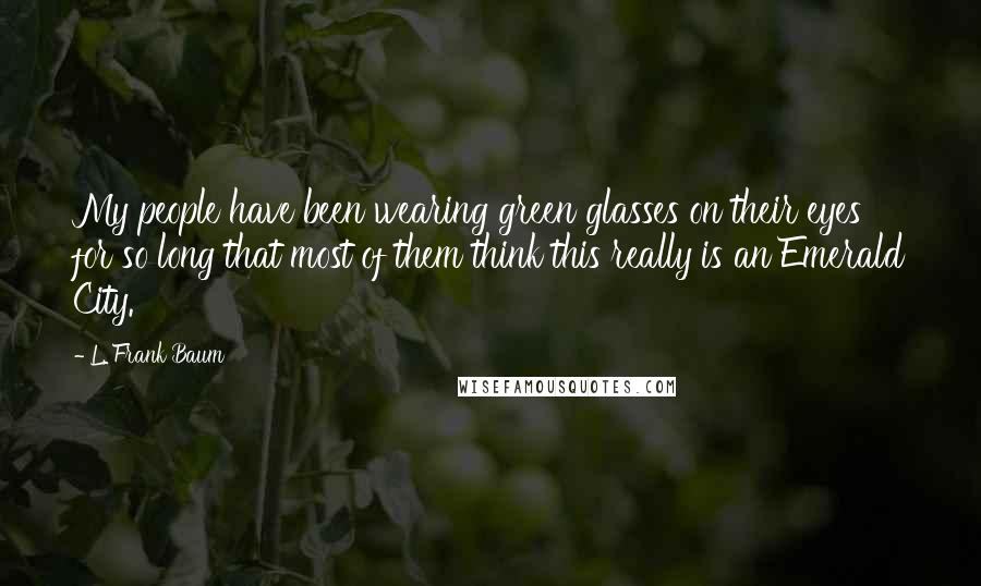 L. Frank Baum Quotes: My people have been wearing green glasses on their eyes for so long that most of them think this really is an Emerald City.