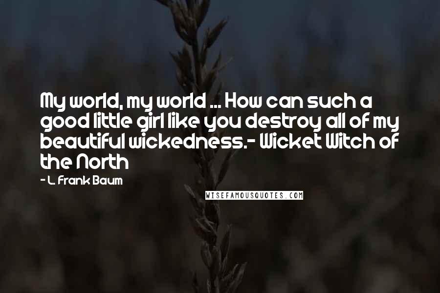 L. Frank Baum Quotes: My world, my world ... How can such a good little girl like you destroy all of my beautiful wickedness.- Wicket Witch of the North