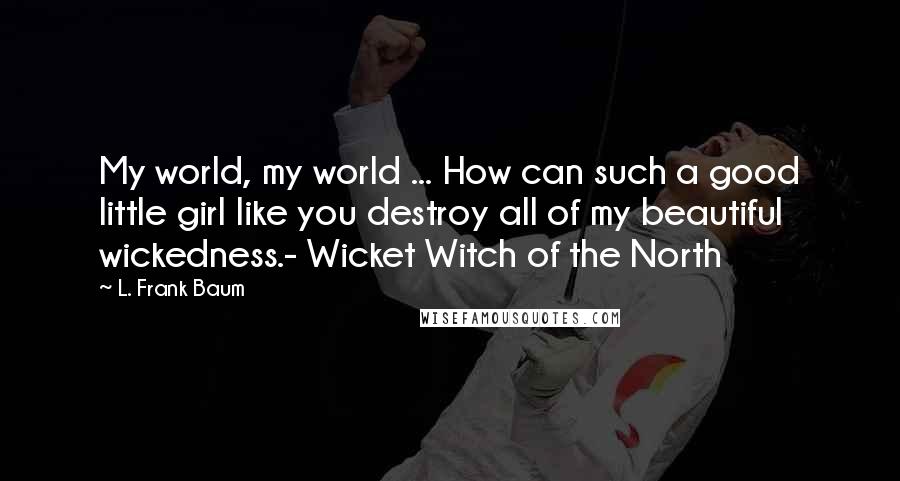 L. Frank Baum Quotes: My world, my world ... How can such a good little girl like you destroy all of my beautiful wickedness.- Wicket Witch of the North