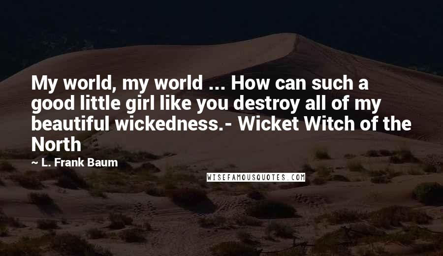 L. Frank Baum Quotes: My world, my world ... How can such a good little girl like you destroy all of my beautiful wickedness.- Wicket Witch of the North