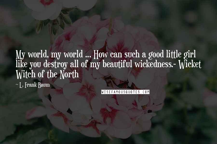 L. Frank Baum Quotes: My world, my world ... How can such a good little girl like you destroy all of my beautiful wickedness.- Wicket Witch of the North