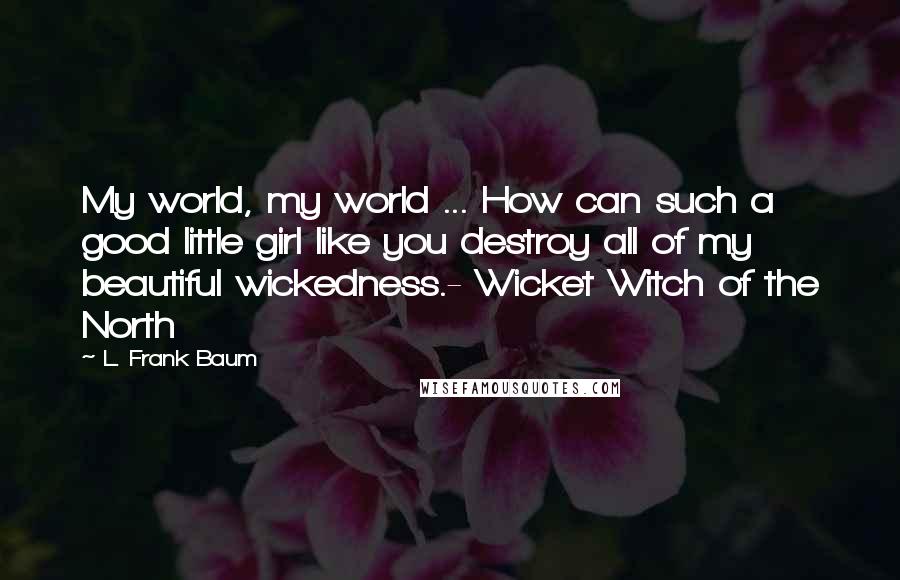 L. Frank Baum Quotes: My world, my world ... How can such a good little girl like you destroy all of my beautiful wickedness.- Wicket Witch of the North