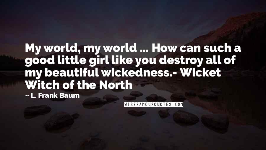 L. Frank Baum Quotes: My world, my world ... How can such a good little girl like you destroy all of my beautiful wickedness.- Wicket Witch of the North