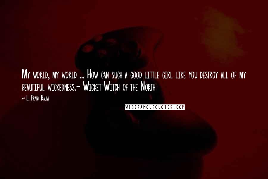 L. Frank Baum Quotes: My world, my world ... How can such a good little girl like you destroy all of my beautiful wickedness.- Wicket Witch of the North