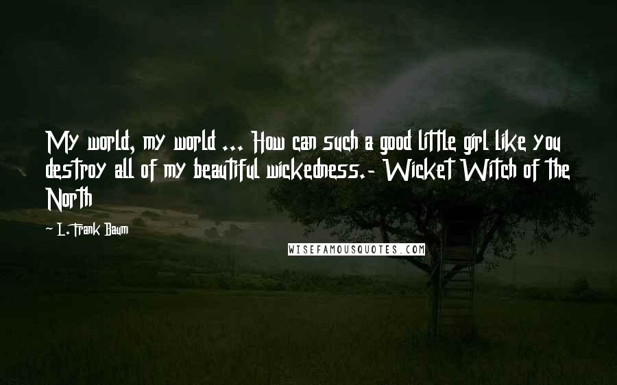 L. Frank Baum Quotes: My world, my world ... How can such a good little girl like you destroy all of my beautiful wickedness.- Wicket Witch of the North