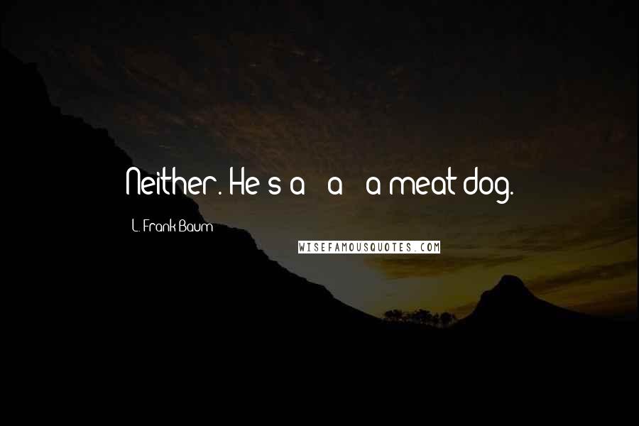 L. Frank Baum Quotes: Neither. He's a - a - a meat dog.