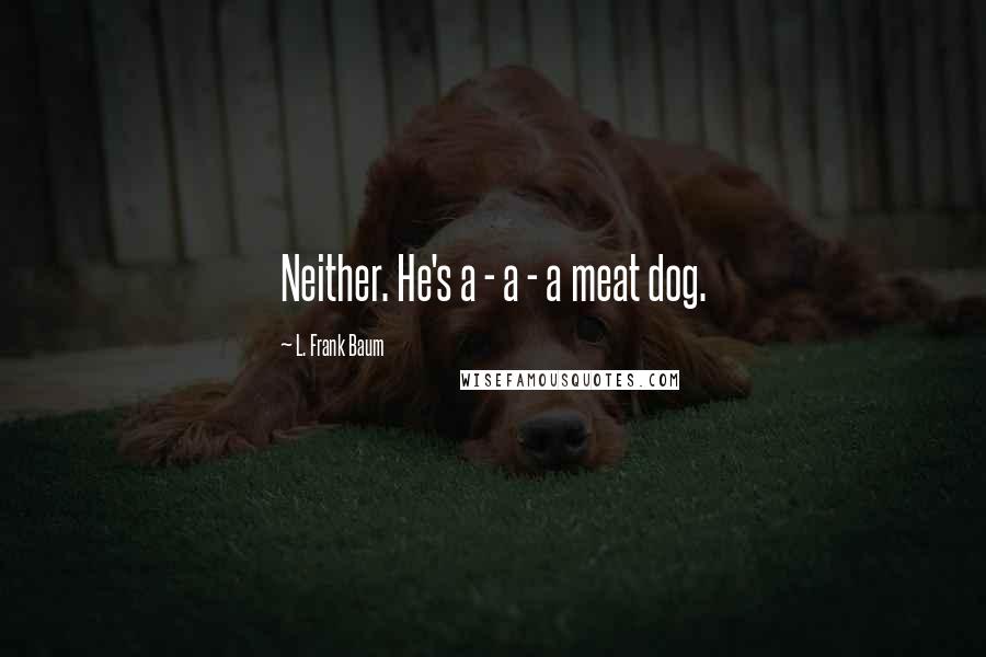 L. Frank Baum Quotes: Neither. He's a - a - a meat dog.