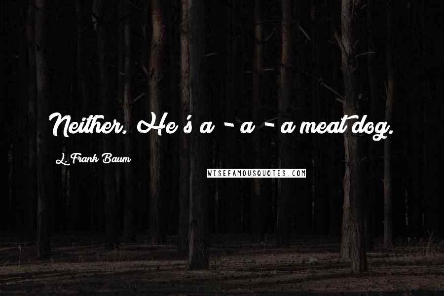 L. Frank Baum Quotes: Neither. He's a - a - a meat dog.