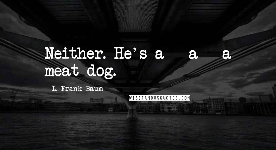 L. Frank Baum Quotes: Neither. He's a - a - a meat dog.