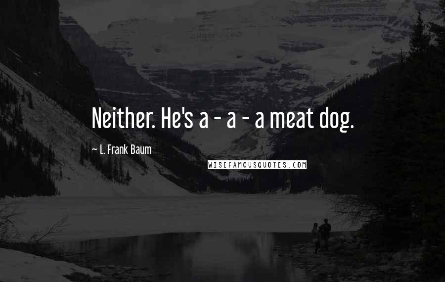 L. Frank Baum Quotes: Neither. He's a - a - a meat dog.