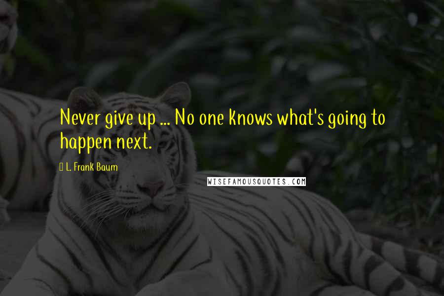 L. Frank Baum Quotes: Never give up ... No one knows what's going to happen next.