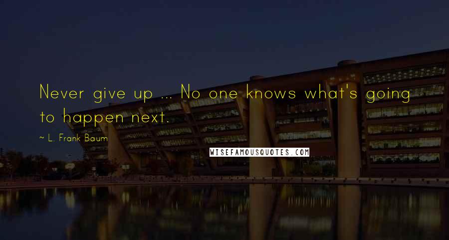 L. Frank Baum Quotes: Never give up ... No one knows what's going to happen next.