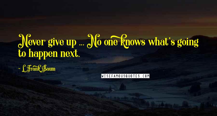 L. Frank Baum Quotes: Never give up ... No one knows what's going to happen next.