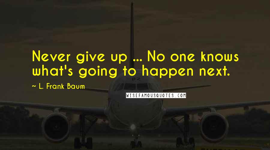 L. Frank Baum Quotes: Never give up ... No one knows what's going to happen next.