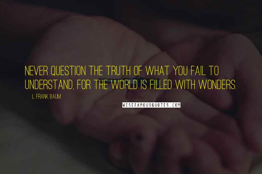 L. Frank Baum Quotes: Never question the truth of what you fail to understand, for the world is filled with wonders.