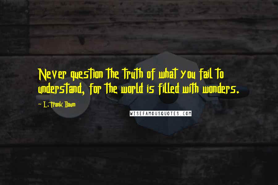 L. Frank Baum Quotes: Never question the truth of what you fail to understand, for the world is filled with wonders.