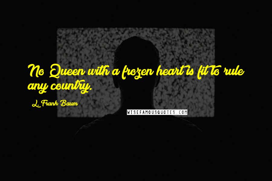 L. Frank Baum Quotes: No Queen with a frozen heart is fit to rule any country.