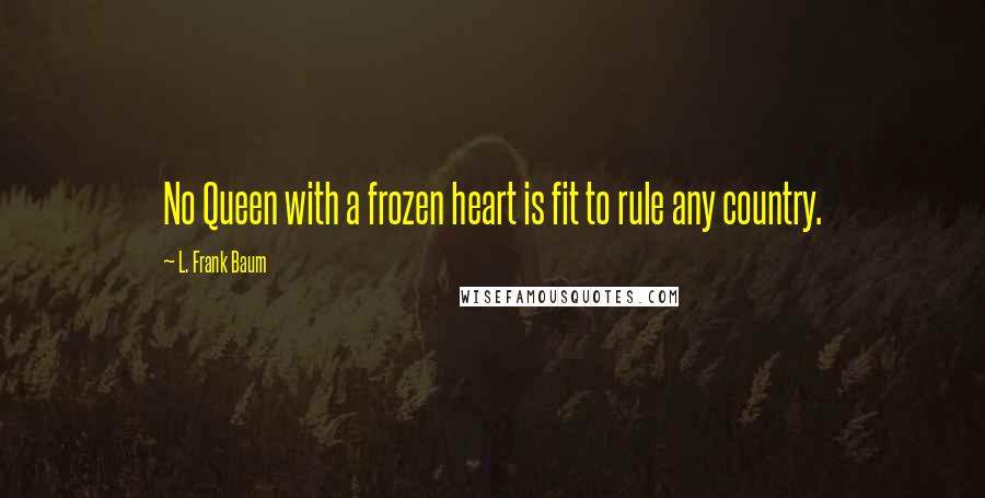 L. Frank Baum Quotes: No Queen with a frozen heart is fit to rule any country.