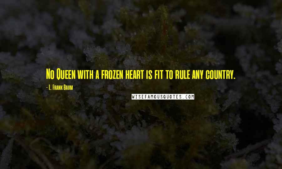 L. Frank Baum Quotes: No Queen with a frozen heart is fit to rule any country.