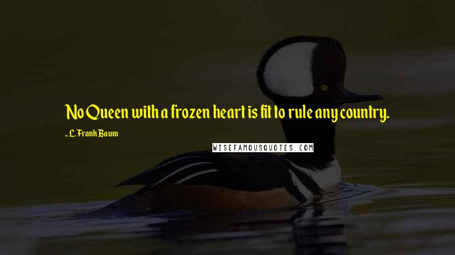 L. Frank Baum Quotes: No Queen with a frozen heart is fit to rule any country.