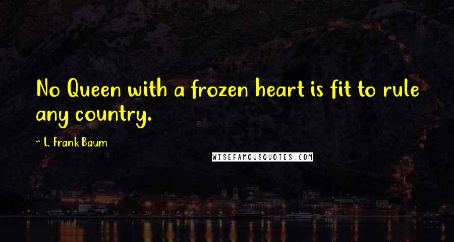 L. Frank Baum Quotes: No Queen with a frozen heart is fit to rule any country.