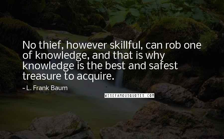 L. Frank Baum Quotes: No thief, however skillful, can rob one of knowledge, and that is why knowledge is the best and safest treasure to acquire.