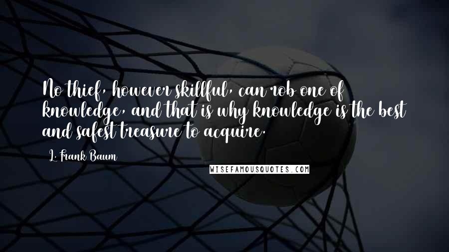 L. Frank Baum Quotes: No thief, however skillful, can rob one of knowledge, and that is why knowledge is the best and safest treasure to acquire.