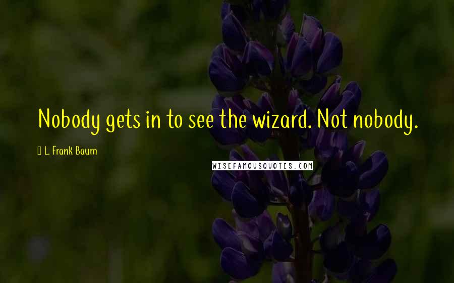 L. Frank Baum Quotes: Nobody gets in to see the wizard. Not nobody.