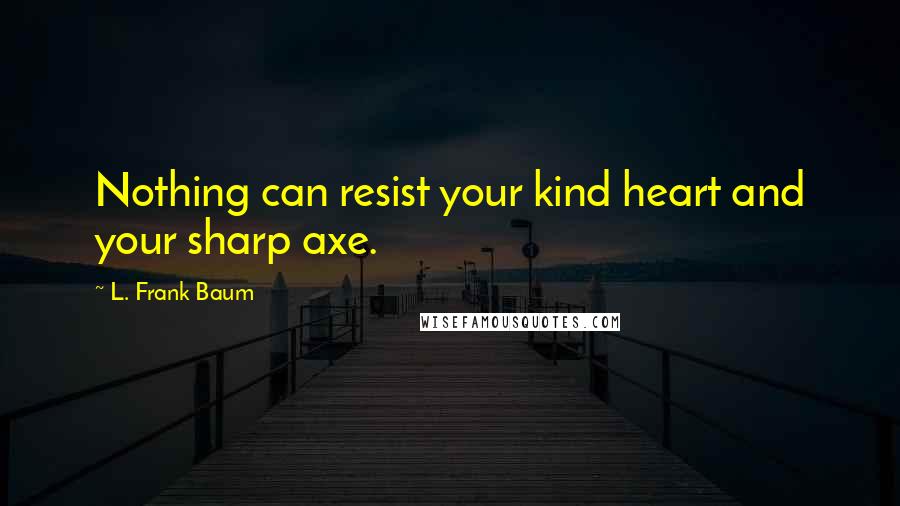 L. Frank Baum Quotes: Nothing can resist your kind heart and your sharp axe.