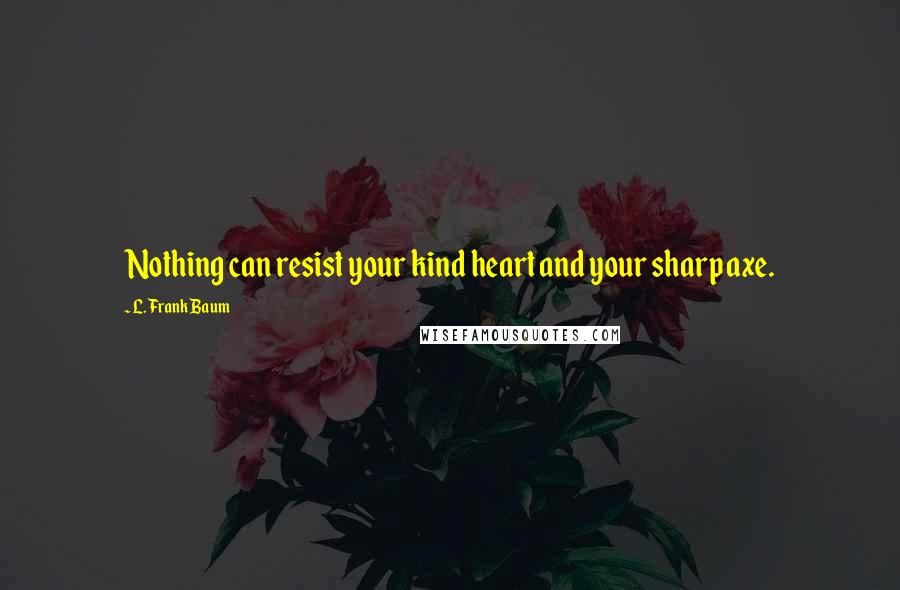 L. Frank Baum Quotes: Nothing can resist your kind heart and your sharp axe.