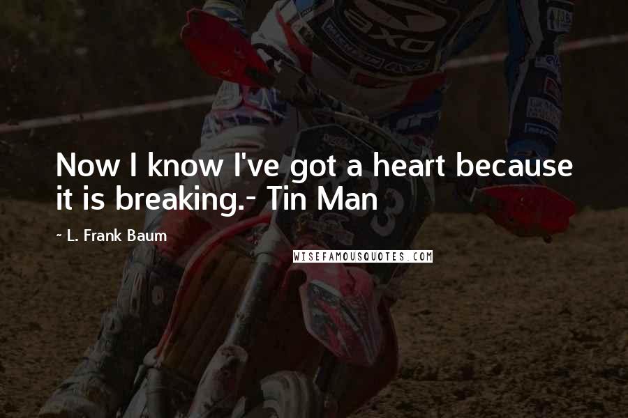 L. Frank Baum Quotes: Now I know I've got a heart because it is breaking.- Tin Man