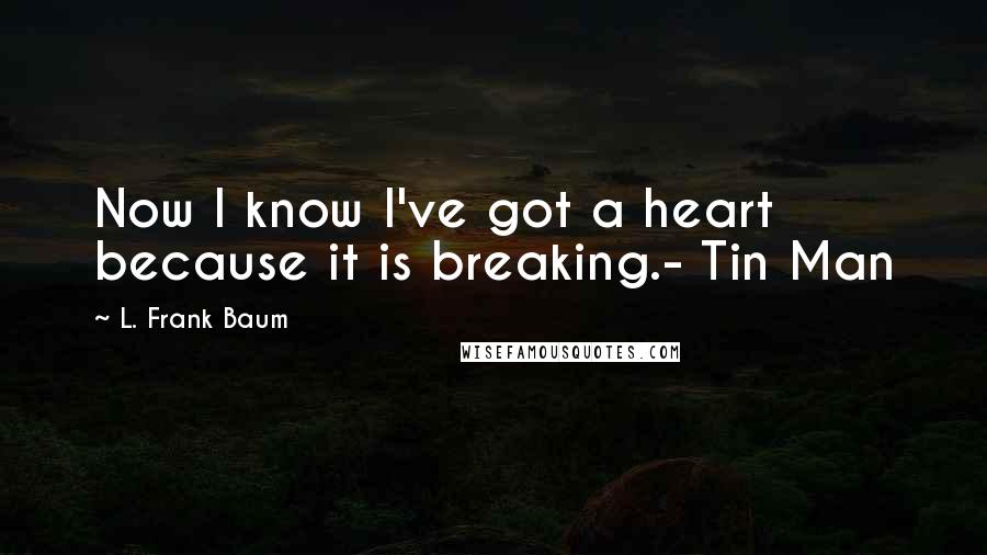 L. Frank Baum Quotes: Now I know I've got a heart because it is breaking.- Tin Man