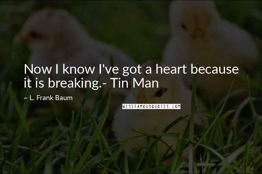 L. Frank Baum Quotes: Now I know I've got a heart because it is breaking.- Tin Man