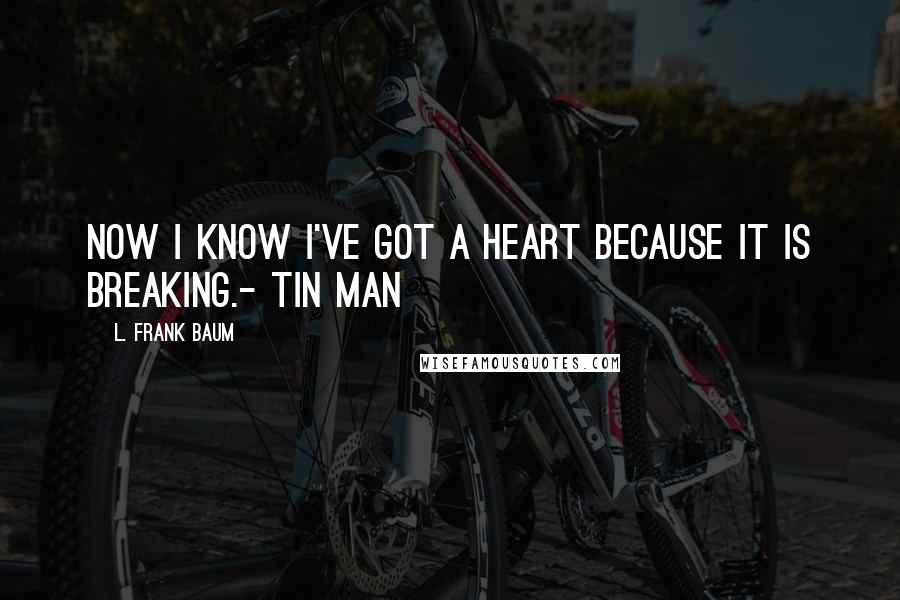 L. Frank Baum Quotes: Now I know I've got a heart because it is breaking.- Tin Man