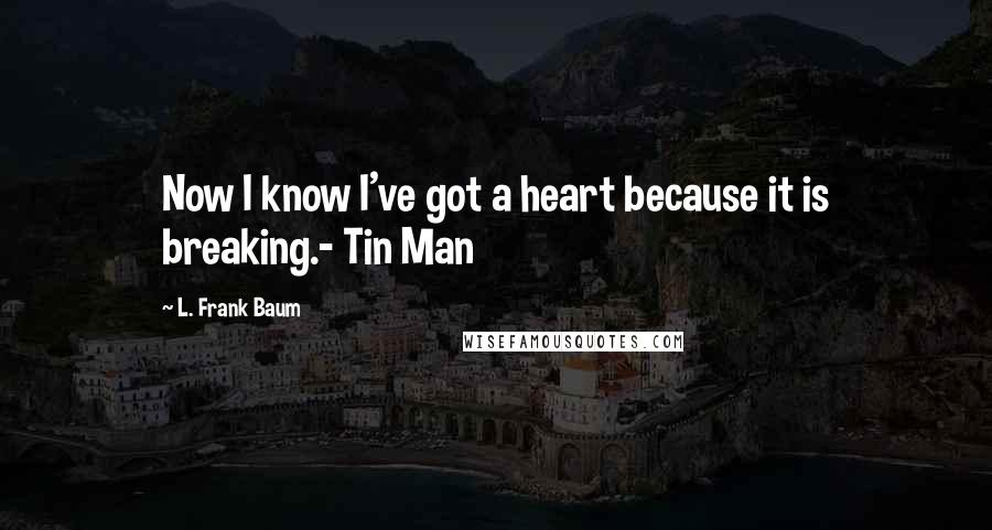 L. Frank Baum Quotes: Now I know I've got a heart because it is breaking.- Tin Man