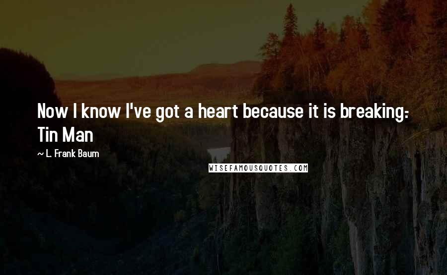 L. Frank Baum Quotes: Now I know I've got a heart because it is breaking.- Tin Man