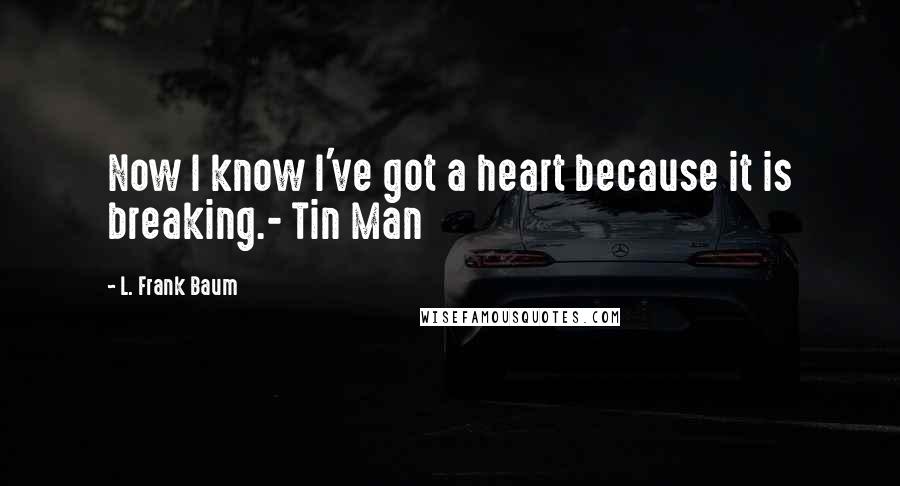 L. Frank Baum Quotes: Now I know I've got a heart because it is breaking.- Tin Man