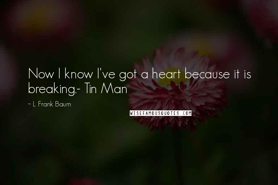 L. Frank Baum Quotes: Now I know I've got a heart because it is breaking.- Tin Man