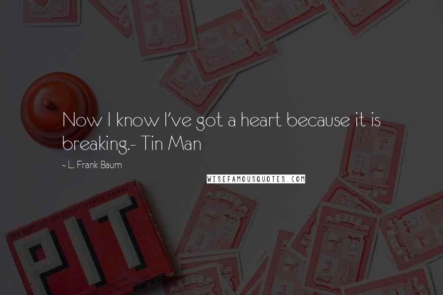 L. Frank Baum Quotes: Now I know I've got a heart because it is breaking.- Tin Man