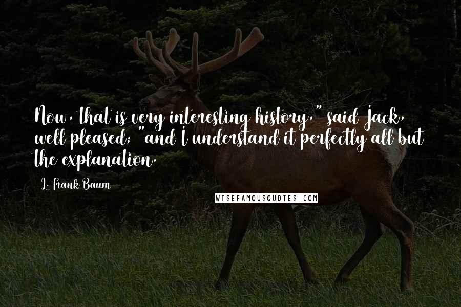 L. Frank Baum Quotes: Now, that is very interesting history," said Jack, well pleased; "and I understand it perfectly all but the explanation.