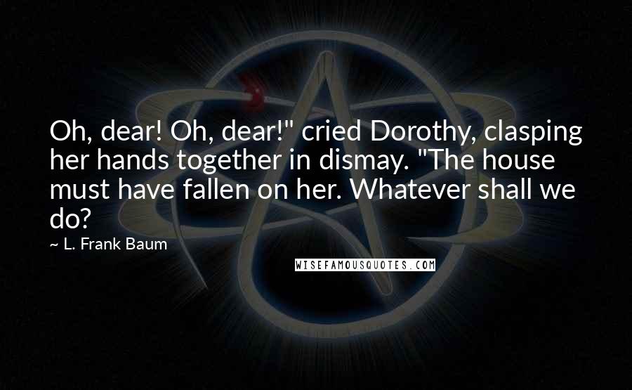 L. Frank Baum Quotes: Oh, dear! Oh, dear!" cried Dorothy, clasping her hands together in dismay. "The house must have fallen on her. Whatever shall we do?
