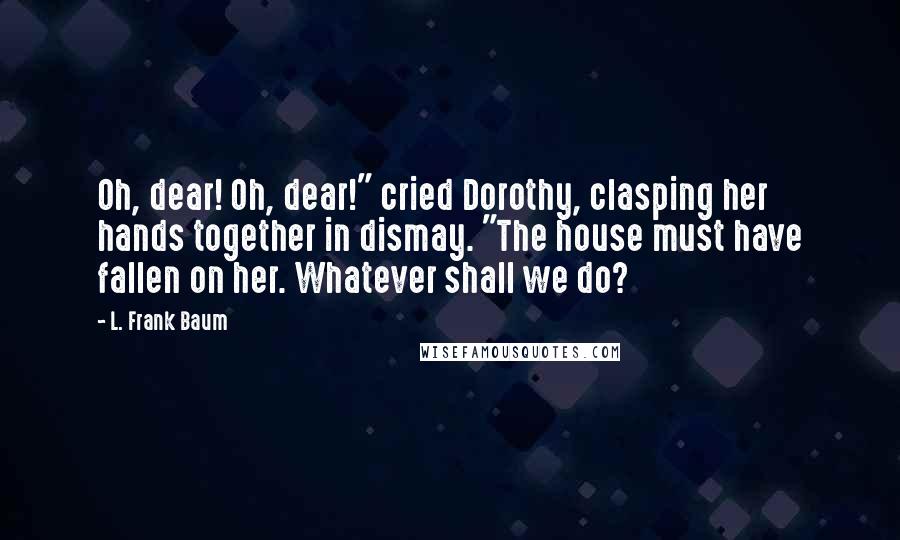 L. Frank Baum Quotes: Oh, dear! Oh, dear!" cried Dorothy, clasping her hands together in dismay. "The house must have fallen on her. Whatever shall we do?